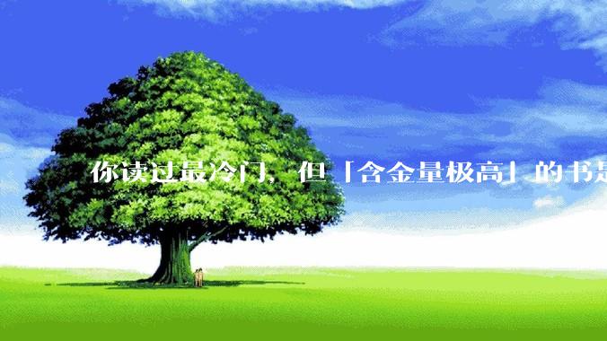 你读过最冷门，但「含金量极高」的书是什么？